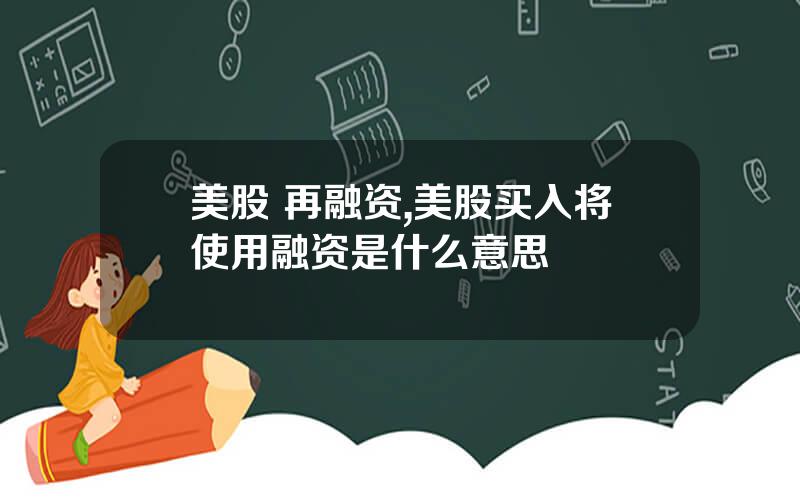 美股 再融资,美股买入将使用融资是什么意思